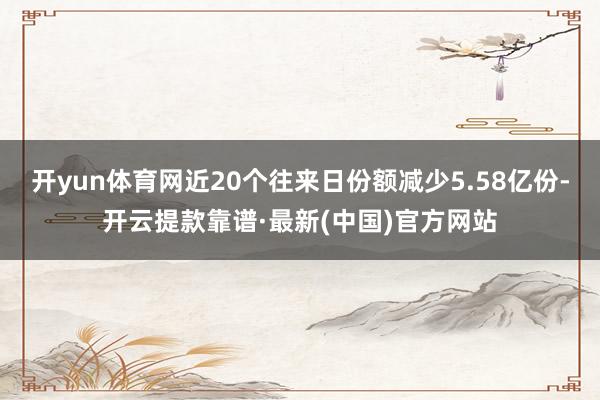 开yun体育网近20个往来日份额减少5.58亿份-开云提款靠谱·最新(中国)官方网站